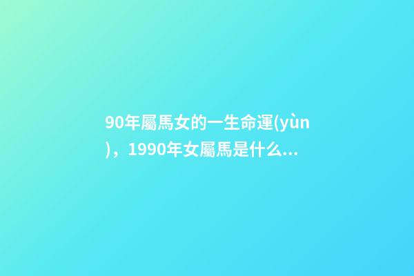 90年屬馬女的一生命運(yùn)，1990年女屬馬是什么命？ 1990年屬馬女婚姻命運(yùn)，1990屬馬三劫難